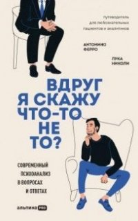 Вдруг я скажу что-то не то? Современный психоанализ в вопросах и ответах