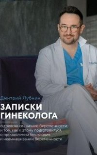 Записки гинеколога. Записки гинеколога: о тревожном начале беременности и том, как к этому подготовиться, о преодолении бесплодия и невынашивании беременности