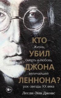 Кто убил Джона Леннона? Жизнь, смерть и любовь величайшей рок-звезды XX века