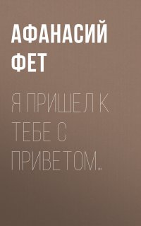 Я пришел к тебе с приветом… - Афанасий Фет