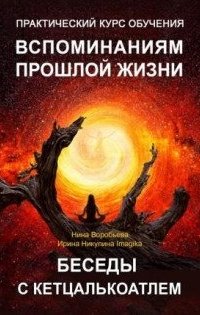 Практический курс вспоминаний прошлых жизней. Беседы с Кетцалькоатлем - Ирина Имаджика, Нина Воробьёва