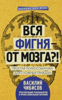 Вся фигня – от мозга?! Простая психосоматика для сложных граждан- Василий Чибисов