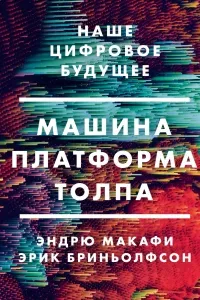 Машина, платформа, толпа. Наше цифровое будущее- Эндрю Макафи, Эрик Бриньолфсон